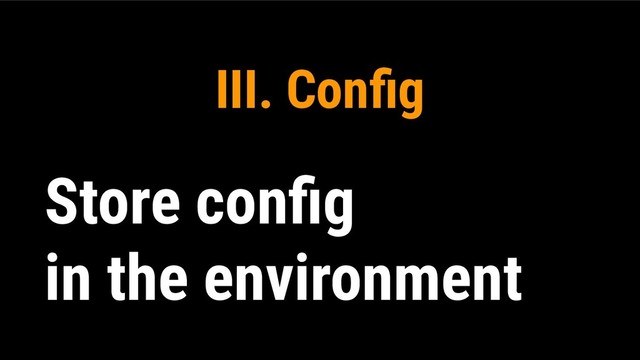 III. Conﬁg
Store conﬁg
in the environment
