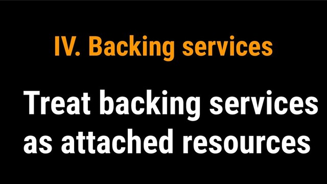 IV. Backing services
Treat backing services
as attached resources
