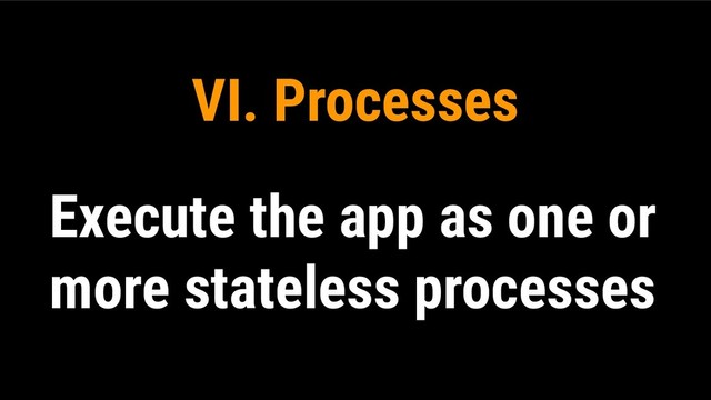 VI. Processes
Execute the app as one or
more stateless processes

