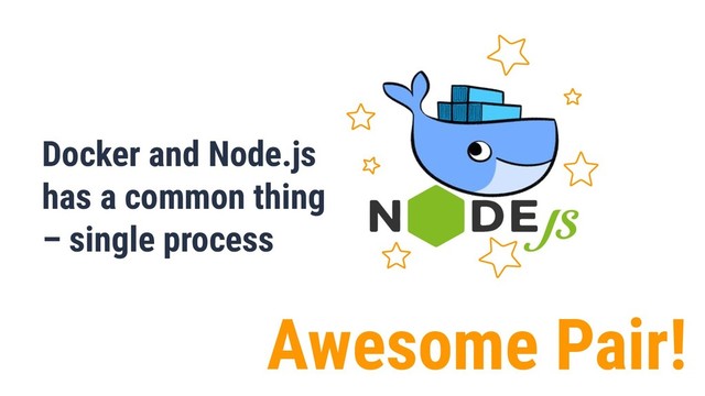 Awesome Pair!
Docker and Node.js
has a common thing
– single process
