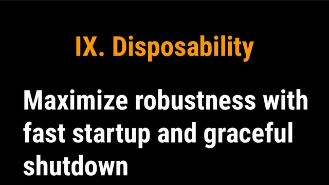 IX. Disposability
Maximize robustness with
fast startup and graceful
shutdown
