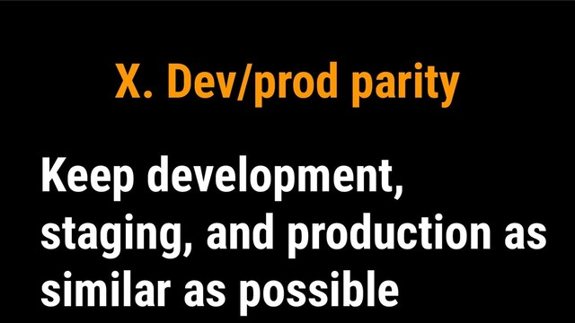 X. Dev/prod parity
Keep development,
staging, and production as
similar as possible
