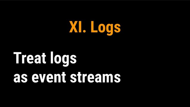XI. Logs
Treat logs
as event streams
