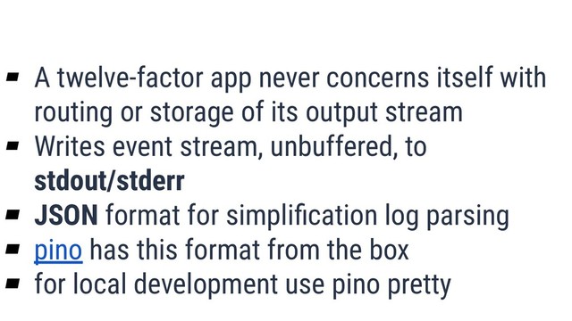 What is Quality?
43
▰ A twelve-factor app never concerns itself with
routing or storage of its output stream
▰ Writes event stream, unbuffered, to
stdout/stderr
▰ JSON format for simpliﬁcation log parsing
▰ pino has this format from the box
▰ for local development use pino pretty
