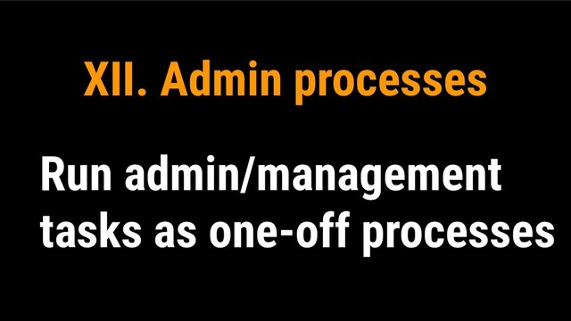 XII. Admin processes
Run admin/management
tasks as one-off processes
