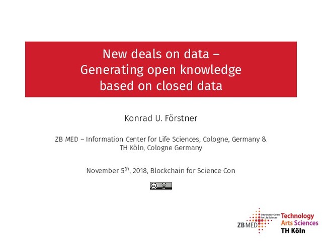 New deals on data –
Generating open knowledge
based on closed data
Konrad U. Förstner
ZB MED – Information Center for Life Sciences, Cologne, Germany &
TH Köln, Cologne Germany
November 5th, 2018, Blockchain for Science Con
