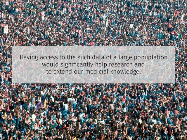 Having access to the such data of a large popuplation
would signiﬁcantly help research and
to extend our medicial knowledge.
https://de.wikipedia.org/wiki/Datei:Crowd_at_Knebworth_House_-_Rolling_Stones_1976.jpg CC-BY by Wikimedia Commons Ibirapuera
