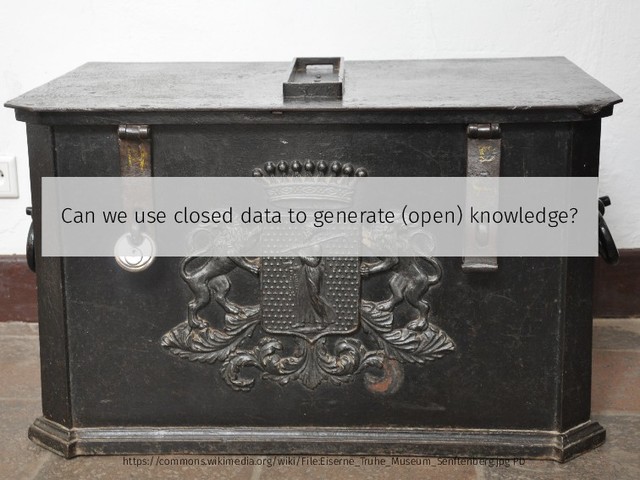 Can we use closed data to generate (open) knowledge?
https://commons.wikimedia.org/wiki/File:Eiserne_Truhe_Museum_Senftenberg.jpg PD
