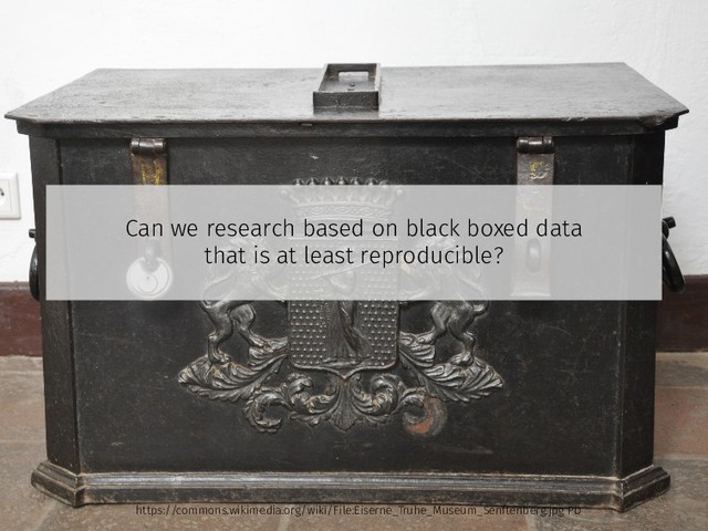 Can we research based on black boxed data
that is at least reproducible?
https://commons.wikimedia.org/wiki/File:Eiserne_Truhe_Museum_Senftenberg.jpg PD
