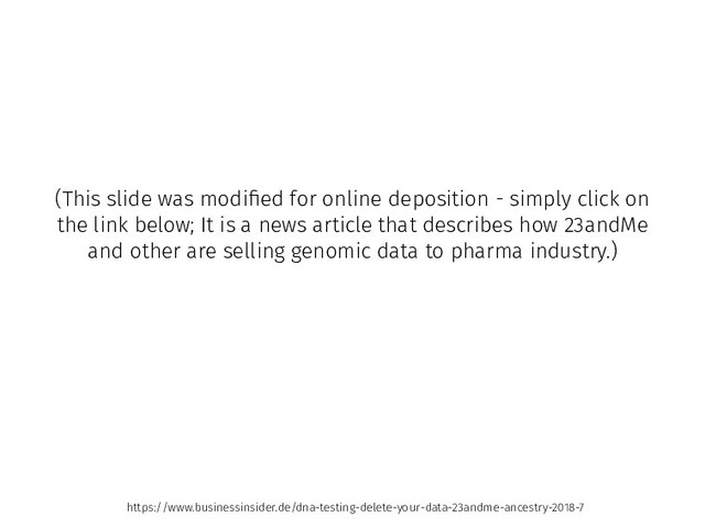 (This slide was modiﬁed for online deposition - simply click on
the link below; It is a news article that describes how 23andMe
and other are selling genomic data to pharma industry.)
https://www.businessinsider.de/dna-testing-delete-your-data-23andme-ancestry-2018-7
