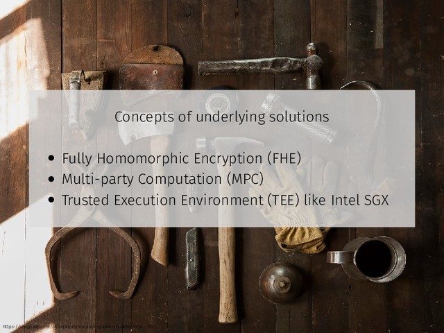 Concepts of underlying solutions
• Fully Homomorphic Encryption (FHE)
• Multi-party Computation (MPC)
• Trusted Execution Environment (TEE) like Intel SGX
https://unsplash.com/@toddquackenbush?photo=IClZBVw5W5A - PD
