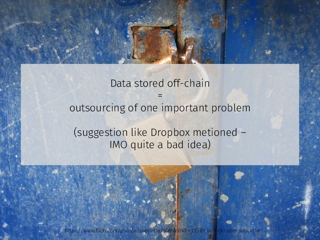 Data stored off-chain
=
outsourcing of one important problem
(suggestion like Dropbox metioned –
IMO quite a bad idea)
https://www.ﬂickr.com/photos/subcircle/500995147 – CC-BY by ﬂickr user subcircle
