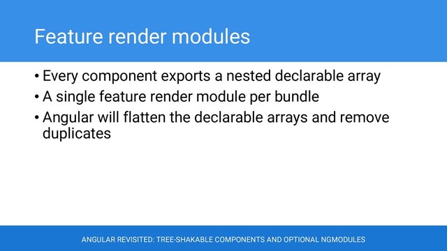Feature render modules
• Every component exports a nested declarable array
• A single feature render module per bundle
• Angular will flatten the declarable arrays and remove
duplicates
ANGULAR REVISITED: TREE-SHAKABLE COMPONENTS AND OPTIONAL NGMODULES
