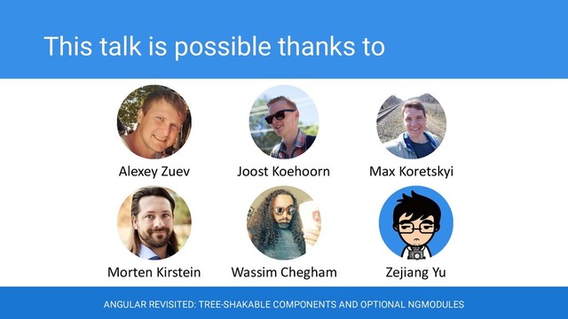 This talk is possible thanks to
ANGULAR REVISITED: TREE-SHAKABLE COMPONENTS AND OPTIONAL NGMODULES
Alexey Zuev Joost Koehoorn Max Koretskyi
Morten Kirstein Wassim Chegham Zejiang Yu
