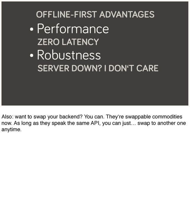 • Performance
ZERO LATENCY
• Robustness
SERVER DOWN? I DON‘T CARE
OFFLINE-FIRST ADVANTAGES
Also: want to swap your backend? You can. They‘re swappable commodities
now. As long as they speak the same API, you can just… swap to another one
anytime.
