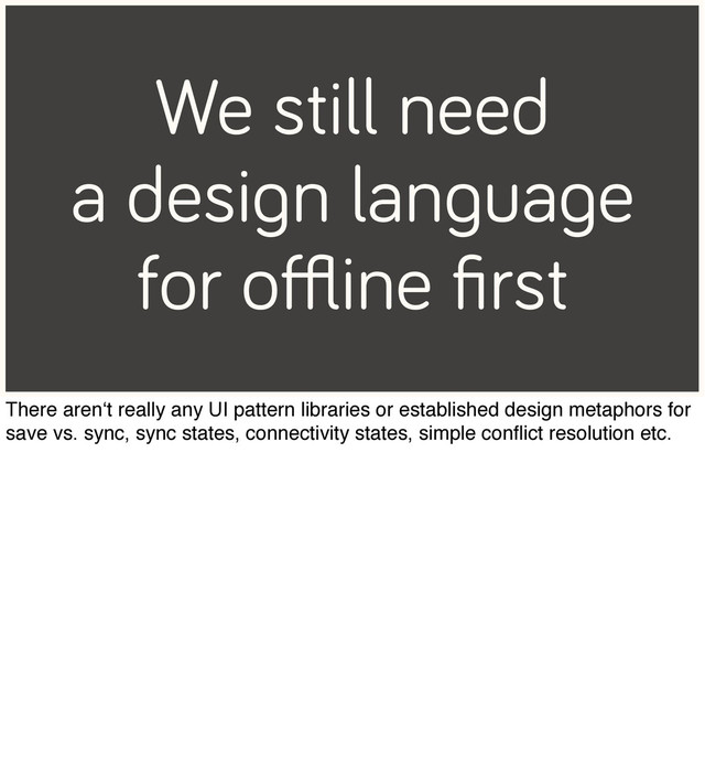 We still need
a design language
for oﬄine ﬁrst
There aren‘t really any UI pattern libraries or established design metaphors for
save vs. sync, sync states, connectivity states, simple conﬂict resolution etc.
