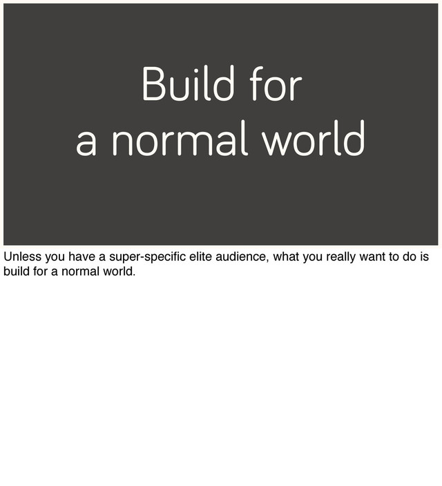 Build for
a normal world
Unless you have a super-speciﬁc elite audience, what you really want to do is
build for a normal world.
