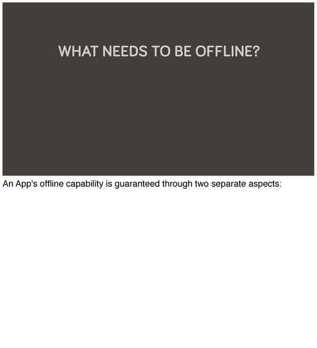 WHAT NEEDS TO BE OFFLINE?
An App's ofﬂine capability is guaranteed through two separate aspects:
