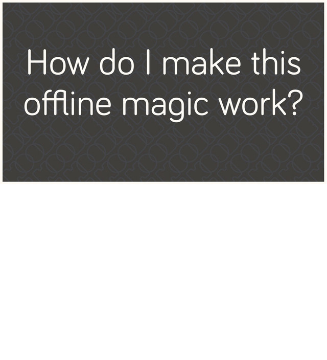 How do I make this
oﬄine magic work?
