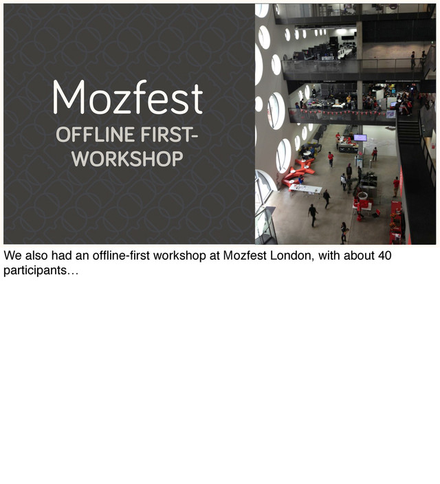 Mozfest
OFFLINE FIRST-
WORKSHOP
We also had an ofﬂine-ﬁrst workshop at Mozfest London, with about 40
participants…
