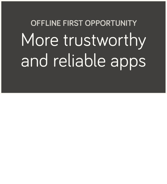 More trustworthy
and reliable apps
OFFLINE FIRST OPPORTUNITY

