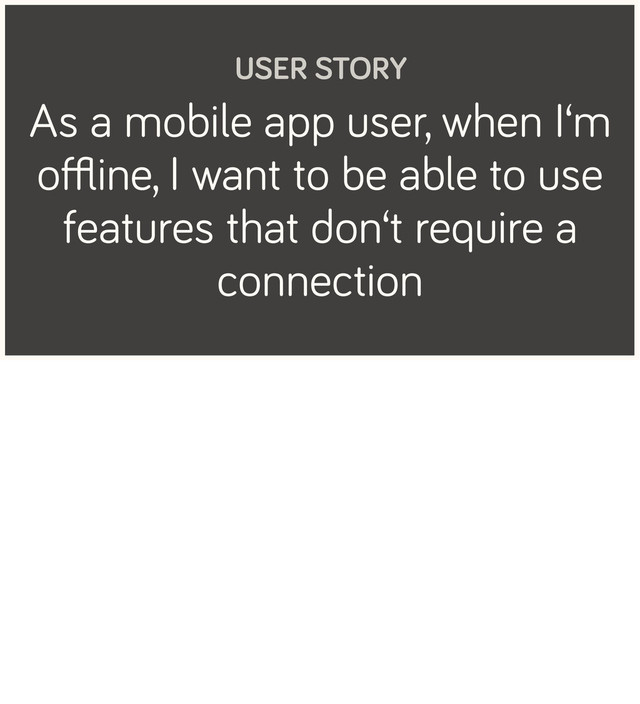 As a mobile app user, when I‘m
oﬄine, I want to be able to use
features that don‘t require a
connection
USER STORY
