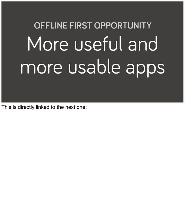 More useful and
more usable apps
OFFLINE FIRST OPPORTUNITY
This is directly linked to the next one:
