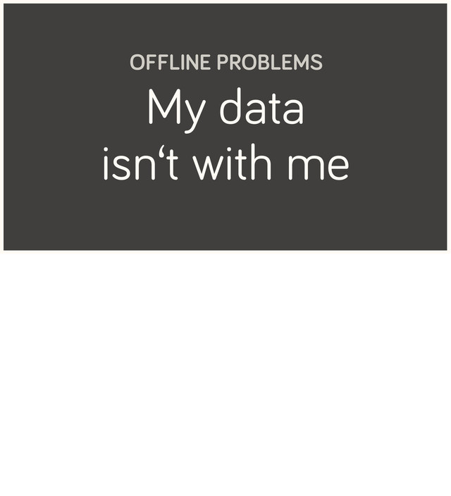 My data
isn‘t with me
OFFLINE PROBLEMS
