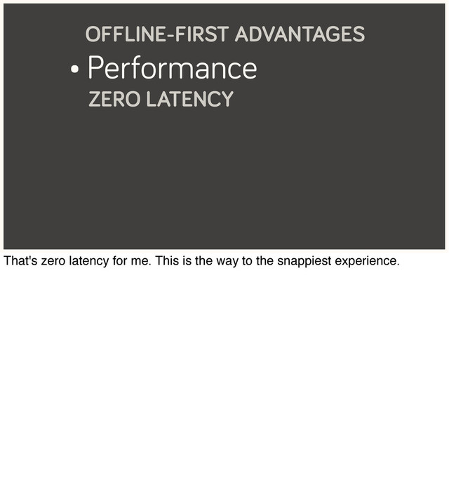 • Performance
ZERO LATENCY
OFFLINE-FIRST ADVANTAGES
That's zero latency for me. This is the way to the snappiest experience.
