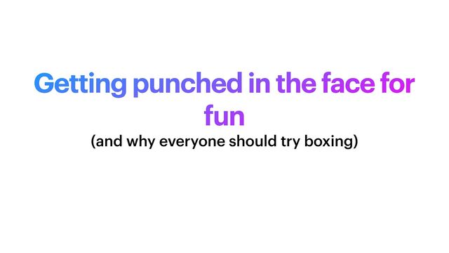 Getting punched in the face for
fun
(and why everyone should try boxing)
