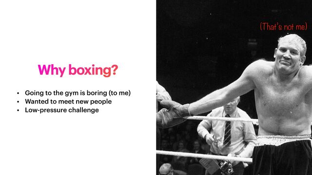 Why boxing?
• Going to the gym is boring (to me)


• Wanted to meet new people


• Low-pressure challenge
(That’s not me)
