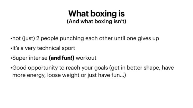 What boxing is
(And what boxing isn’t)
•not (just) 2 people punching each other until one gives up


•It’s a very technical sport


•Super intense (and fun!) workout


•Good opportunity to reach your goals (get in better shape, have
more energy, loose weight or just have fun…)
