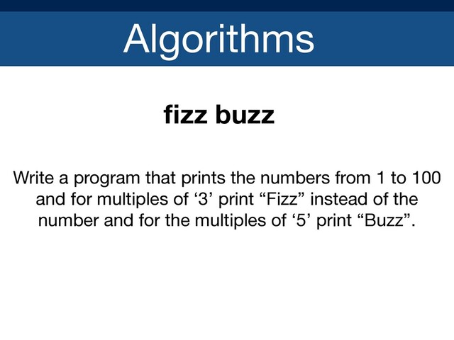 Algorithms
ﬁzz buzz
Write a program that prints the numbers from 1 to 100
and for multiples of ‘3’ print “Fizz” instead of the
number and for the multiples of ‘5’ print “Buzz”. 

