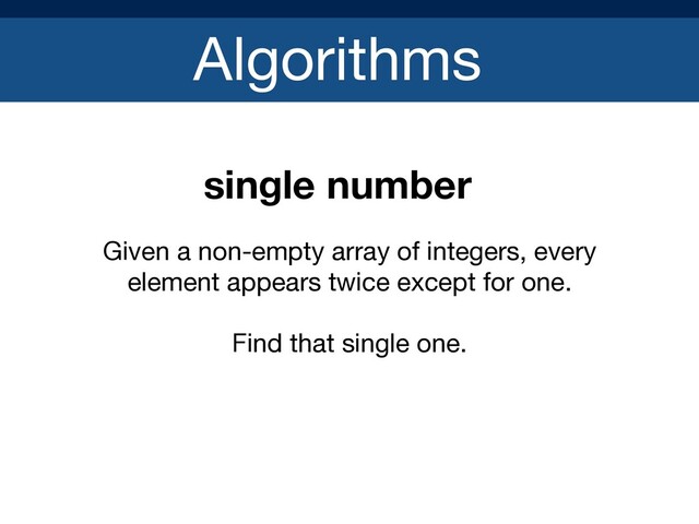 Algorithms
single number
Given a non-empty array of integers, every
element appears twice except for one. 

Find that single one.
