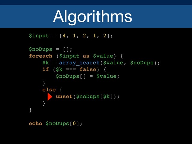 Algorithms
$input = [4, 1, 2, 1, 2];
$noDups = [];
foreach ($input as $value) {
$k = array_search($value, $noDups);
if ($k === false) {
$noDups[] = $value;
}
else {
unset($noDups[$k]);
}
}
echo $noDups[0];
