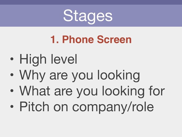 Stages
1. Phone Screen
• High level

• Why are you looking

• What are you looking for

• Pitch on company/role
