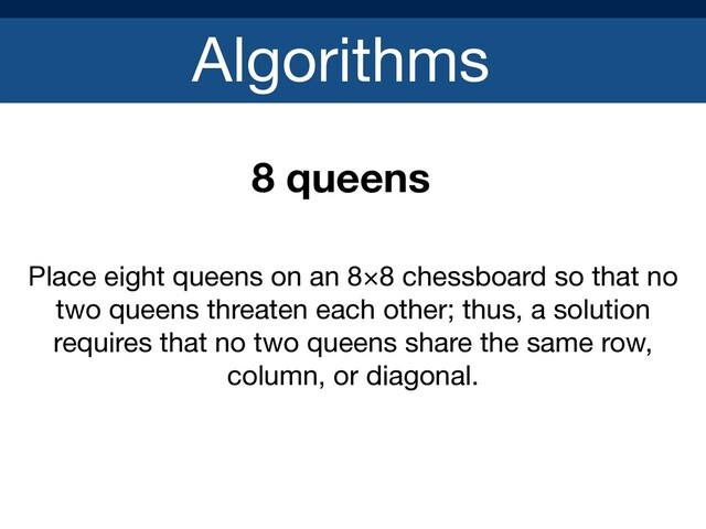 Algorithms
8 queens
Place eight queens on an 8×8 chessboard so that no
two queens threaten each other; thus, a solution
requires that no two queens share the same row,
column, or diagonal.
