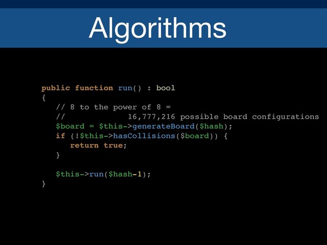 Algorithms
public function run() : bool
{
// 8 to the power of 8 =
// 16,777,216 possible board configurations
$board = $this->generateBoard($hash);
if (!$this->hasCollisions($board)) {
return true;
}
$this->run($hash-1);
}
