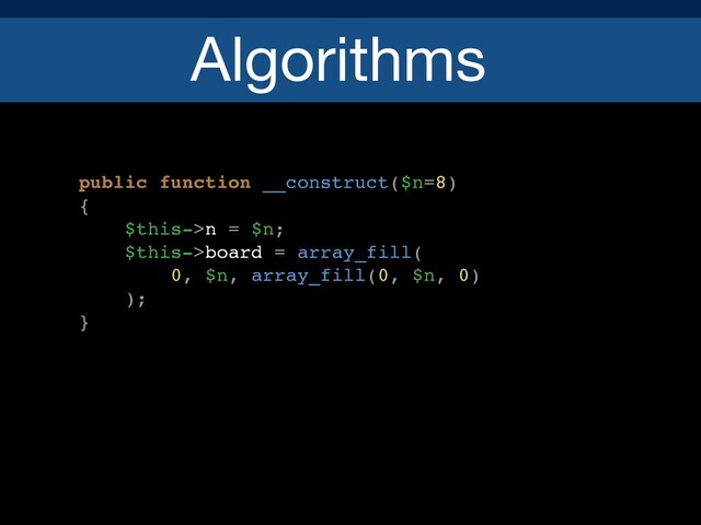 Algorithms
public function __construct($n=8)
{
$this->n = $n;
$this->board = array_fill(
0, $n, array_fill(0, $n, 0)
);
}
