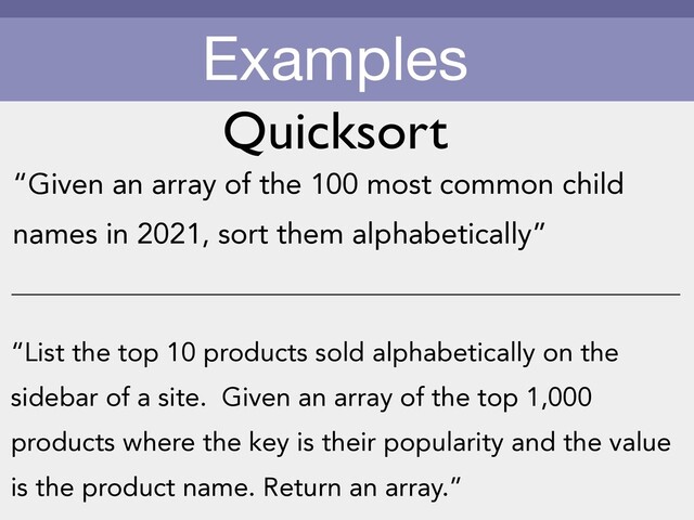 Examples
“Given an array of the 100 most common child
names in 2021, sort them alphabetically”
“List the top 10 products sold alphabetically on the
sidebar of a site. Given an array of the top 1,000
products where the key is their popularity and the value
is the product name. Return an array.”
Quicksort
