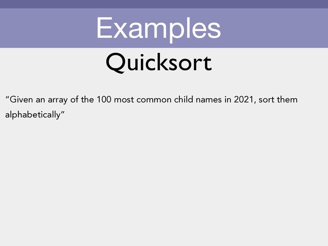 Examples
“Given an array of the 100 most common child names in 2021, sort them
alphabetically”
Quicksort
