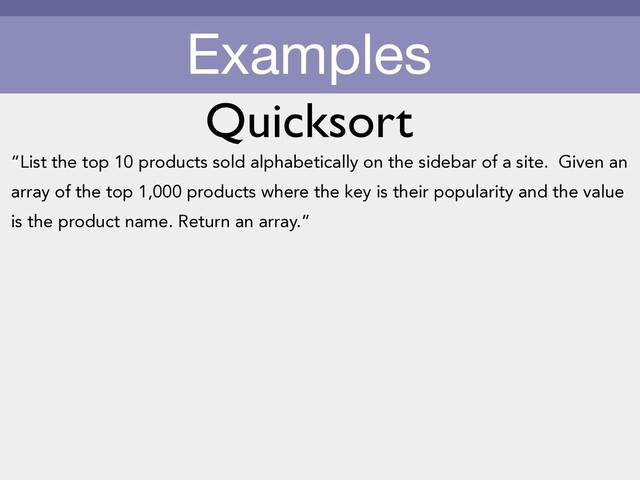 Examples
“List the top 10 products sold alphabetically on the sidebar of a site. Given an
array of the top 1,000 products where the key is their popularity and the value
is the product name. Return an array.”
Quicksort
