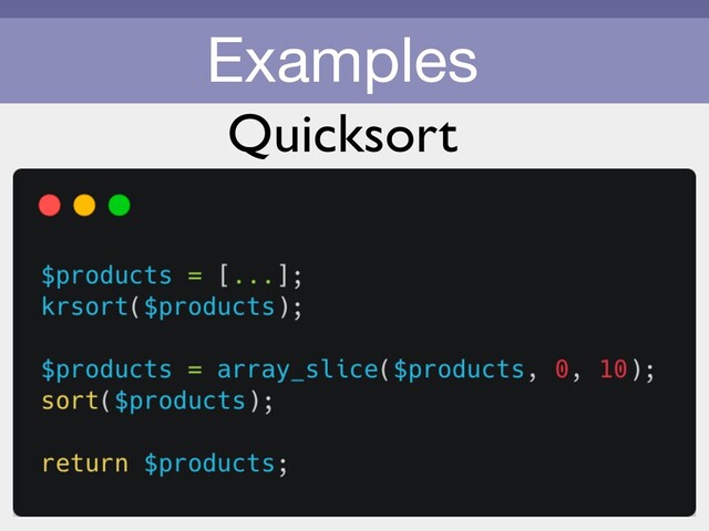 Examples
const products = […];
return products.quicksort()
.slice(0, 10)
.quicksort();
“List the top 10 products sold alphabetically on the sidebar of a site. Given an
array of the top 1,000 products where the key is their popularity and the value
is the product name. Return an array.”
Quicksort
