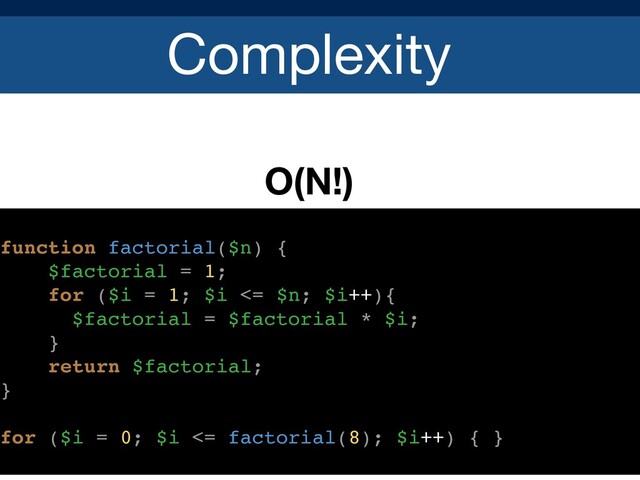 Complexity
O(N!)
function factorial($n) {
$factorial = 1;
for ($i = 1; $i <= $n; $i++){
$factorial = $factorial * $i;
}
return $factorial;
}
for ($i = 0; $i <= factorial(8); $i++) { }
