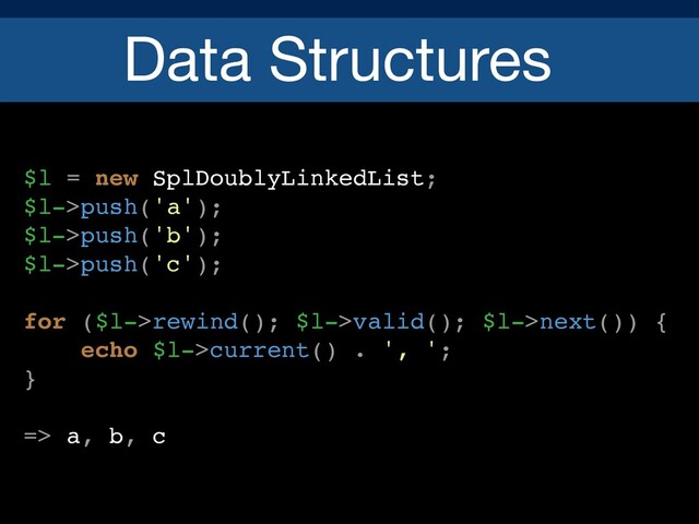 Data Structures
$l = new SplDoublyLinkedList;
$l->push('a');
$l->push('b');
$l->push('c');
for ($l->rewind(); $l->valid(); $l->next()) {
echo $l->current() . ', ';
}
=> a, b, c
