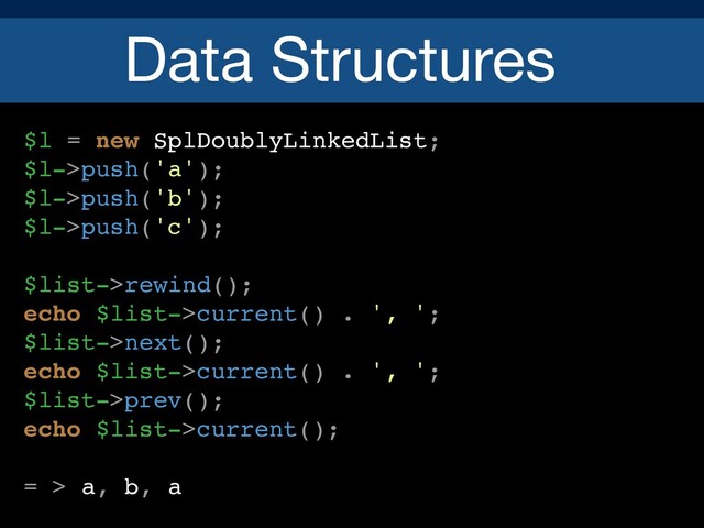 Data Structures
$l = new SplDoublyLinkedList;
$l->push('a');
$l->push('b');
$l->push('c');
$list->rewind();
echo $list->current() . ', ';
$list->next();
echo $list->current() . ', ';
$list->prev();
echo $list->current();
= > a, b, a
