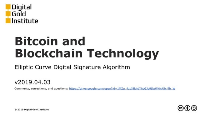 Bitcoin and
Blockchain Technology
Elliptic Curve Digital Signature Algorithm
v2019.04.03
Comments, corrections, and questions: https://drive.google.com/open?id=1MZu_4zbI8khdYhbGJg9SwWkNA5x-Tb_W
© 2019 Digital Gold Institute
