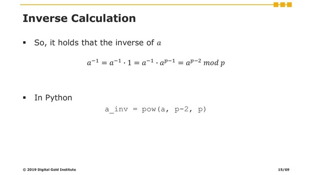 Inverse Calculation
▪ So, it holds that the inverse of 
−1 = −1 ∙ 1 = −1 ∙ −1 = −2  
▪ In Python
a_inv = pow(a, p-2, p)
© 2019 Digital Gold Institute 15/69
