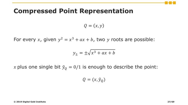 Compressed Point Representation
 = , 
For every , given 2 = 3 +  + , two  roots are possible:
±
= ± 3 +  + 
 plus one single bit ෤

= 0/1 is enough to describe the point:
 = (, ෤

)
© 2019 Digital Gold Institute 27/69

