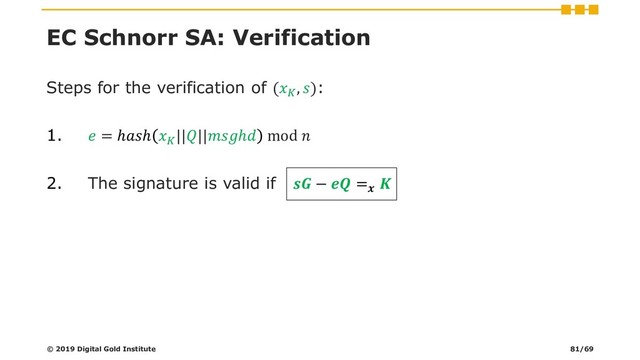 EC Schnorr SA: Verification
Steps for the verification of (
, ):
1.  = ℎℎ 
||||ℎ mod 
2. The signature is valid if  −  =

© 2019 Digital Gold Institute 81/69
